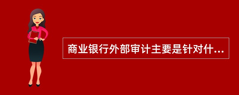商业银行外部审计主要是针对什么方面?( )。