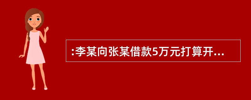 :李某向张某借款5万元打算开旅行社,答应旅行社开业后3个月还款。李某拿到5万元后