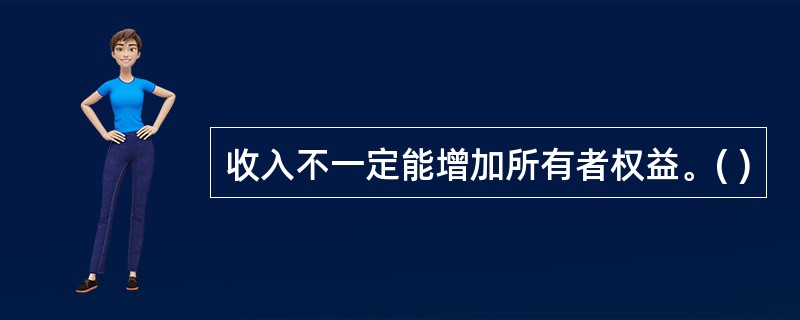 收入不一定能增加所有者权益。( )