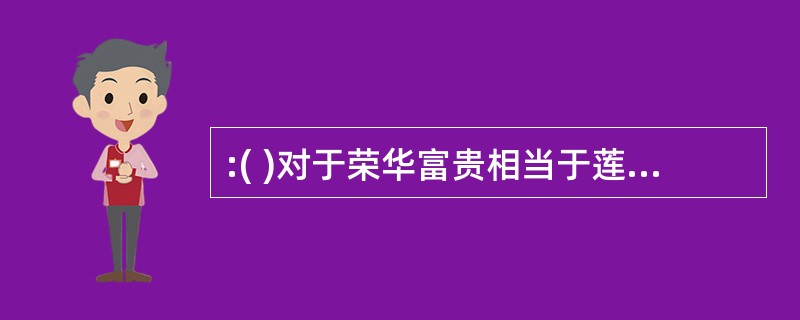 :( )对于荣华富贵相当于莲花对于( ) 正确选项为( )。