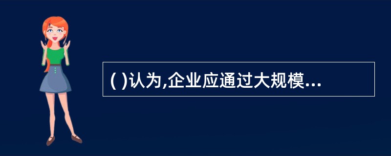 ( )认为,企业应通过大规模生产和大规模分销来降低成本,扩展市场。