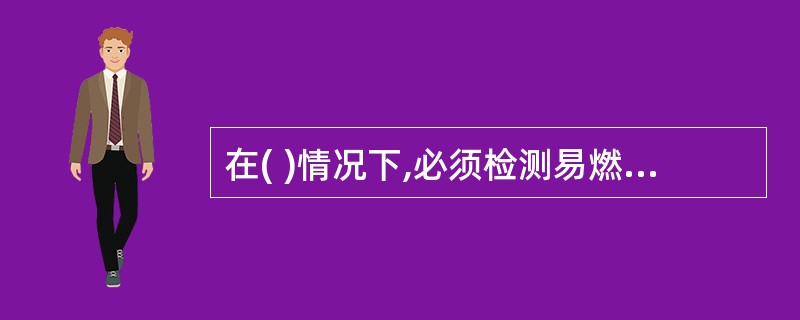 在( )情况下,必须检测易燃、有毒有害气体或氧气的含量?