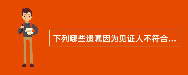 下列哪些遗嘱因为见证人不符合条件而无效?( )