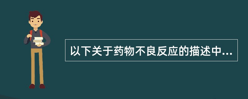 以下关于药物不良反应的描述中,正确的是 A、药物不良反应是指在正常用量、用法下发