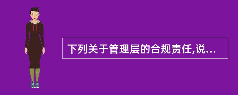 下列关于管理层的合规责任,说法错误的是()。