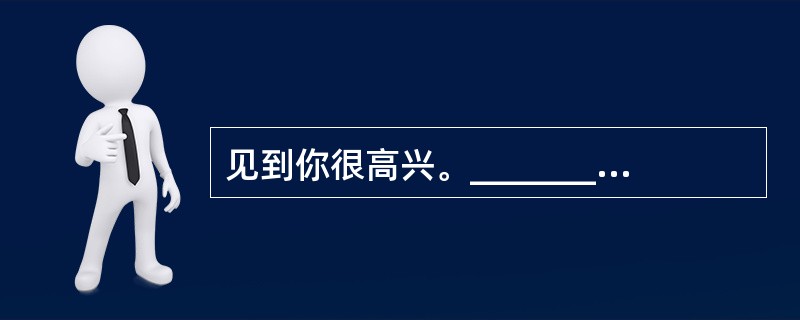 见到你很高兴。________ to________ you.