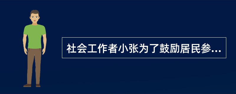 社会工作者小张为了鼓励居民参与社区活动,对居民参与态度和参与能力进行了调查,提出