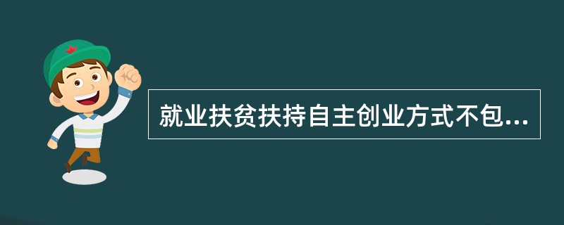 就业扶贫扶持自主创业方式不包括()