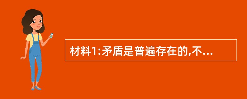 材料1:矛盾是普遍存在的,不过按事物的性质不同,矛盾的性质也就不同。社会主义的矛