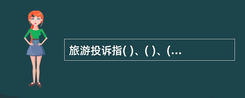 旅游投诉指( )、( )、( )为维护自身和他人旅游的合法权益,对损害其合法权益