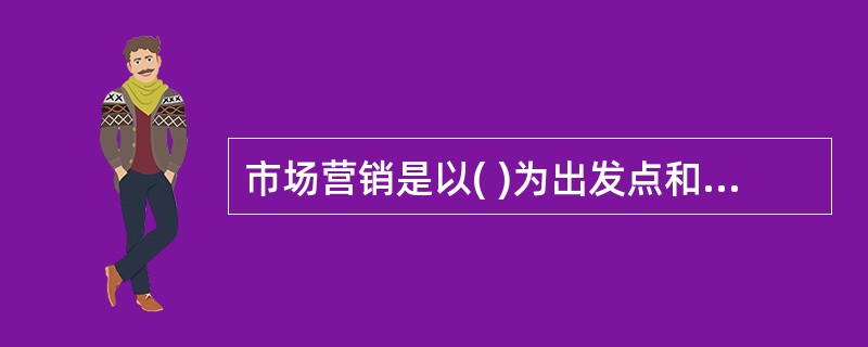 市场营销是以( )为出发点和回归点的。