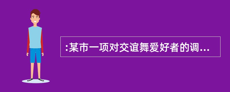 :某市一项对交谊舞爱好者的调查表明,那些称自己每周固定去跳交谊舞一至两次的人近三