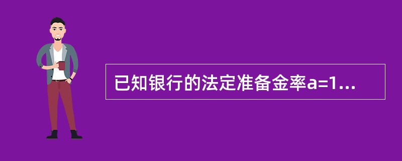 已知银行的法定准备金率a=15%,超额准备金率b=20%,公众现金持有率c=10