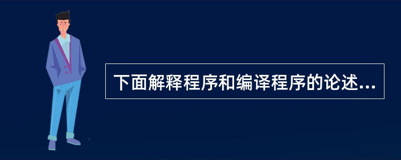 下面解释程序和编译程序的论述,其中正确的一条是()。