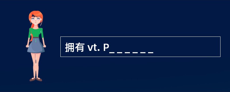 拥有 vt. P_ _ _ _ _ _