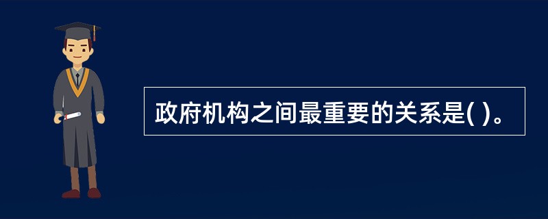 政府机构之间最重要的关系是( )。