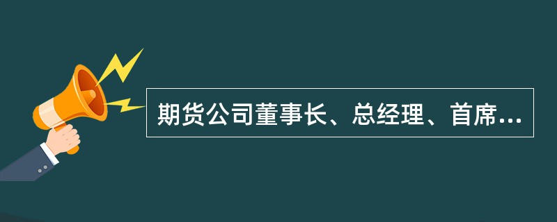 期货公司董事长、总经理、首席风险官在失踪、死亡、丧失行为能力等特殊情形下不能履行