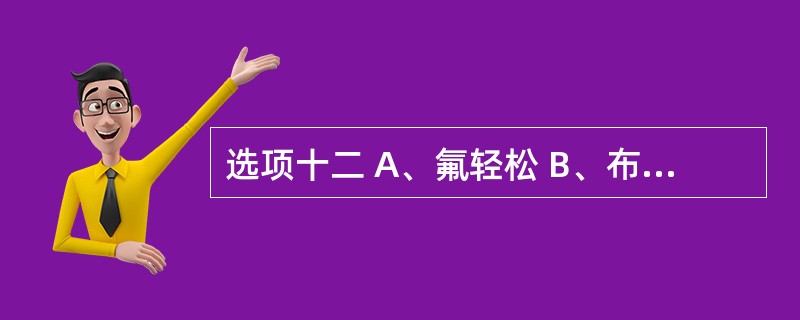 选项十二 A、氟轻松 B、布洛芬 C、曲安奈德 D、布地奈德 E、倍氯米松 第9