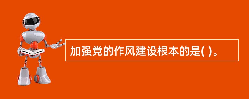 加强党的作风建设根本的是( )。