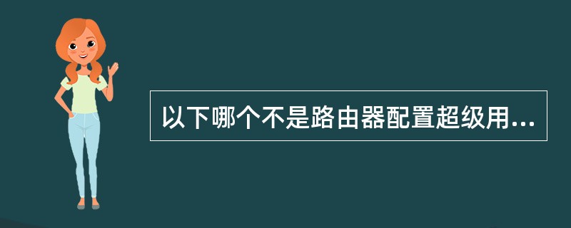 以下哪个不是路由器配置超级用户口令?——