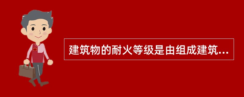 建筑物的耐火等级是由组成建筑物的建筑构件的( )决定的。