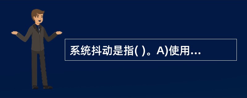 系统抖动是指( )。A)使用机器时,屏幕闪烁的现象 B)系统盘有问题,致使系统不