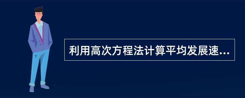 利用高次方程法计算平均发展速度的计算公式是。()