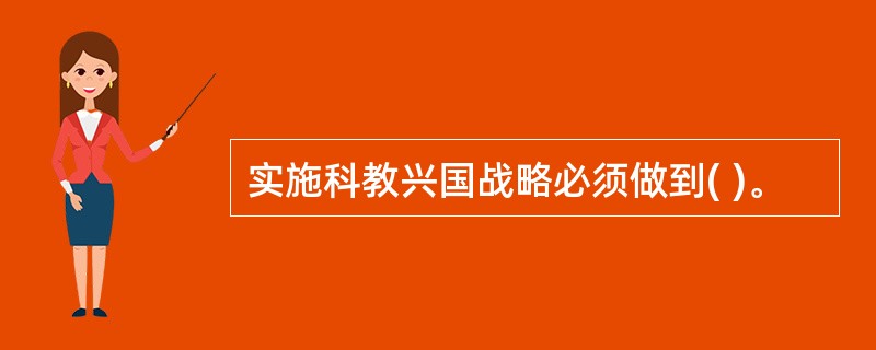 实施科教兴国战略必须做到( )。