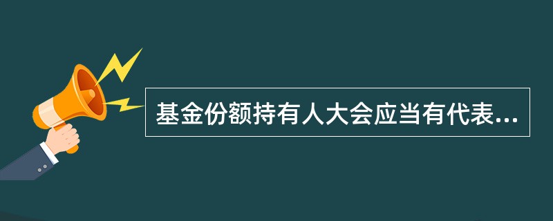 基金份额持有人大会应当有代表()以上基金份额的持有人参加,方可召开