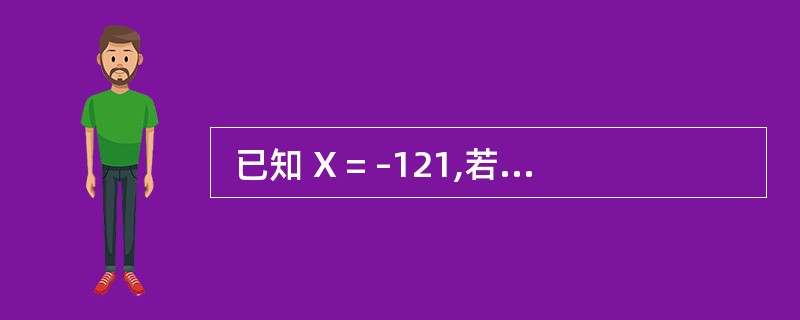 已知 X = –121,若采用 8 位机器码表示,则[X]原= (21) ,