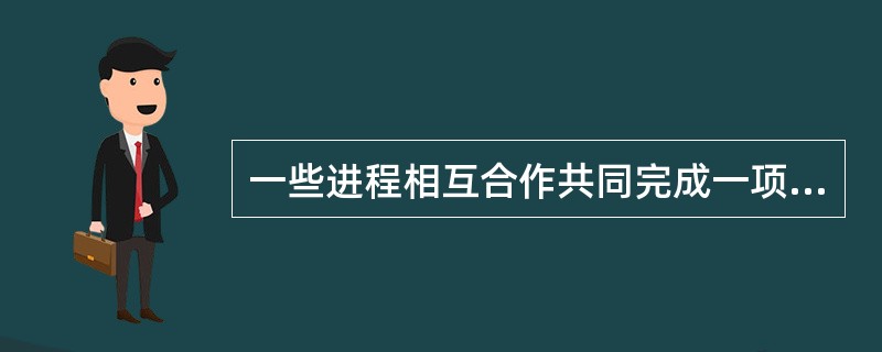 一些进程相互合作共同完成一项任务,进程之间的这种直接的协同工作关系称为_____