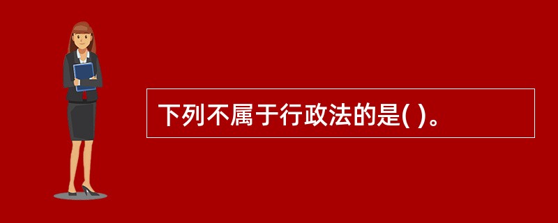 下列不属于行政法的是( )。