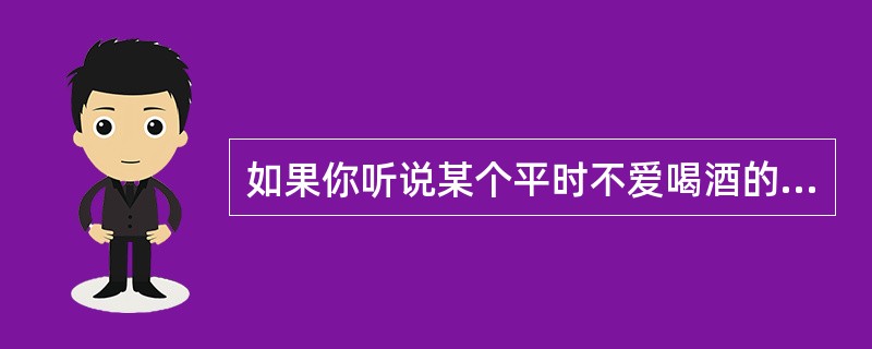 如果你听说某个平时不爱喝酒的同事在家喝醉了,你一般会认为他(她)( )。