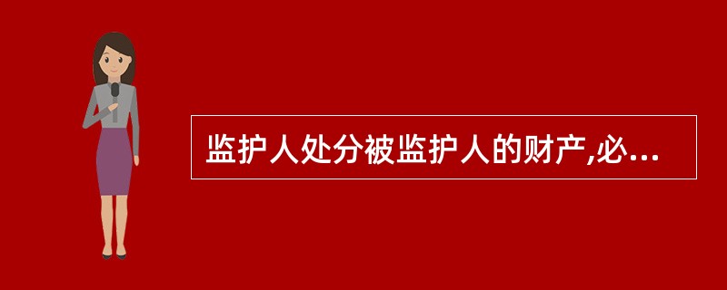 监护人处分被监护人的财产,必须( ).