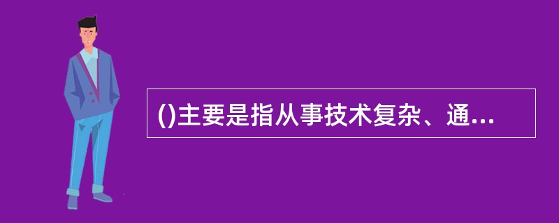 ()主要是指从事技术复杂、通用性广、涉及国家财产、人民生命安全和消费者利益工种(