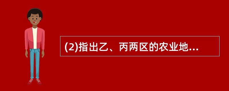 (2)指出乙、丙两区的农业地域类型。与乙区相比,说明两区农业生产的自然优势。(6