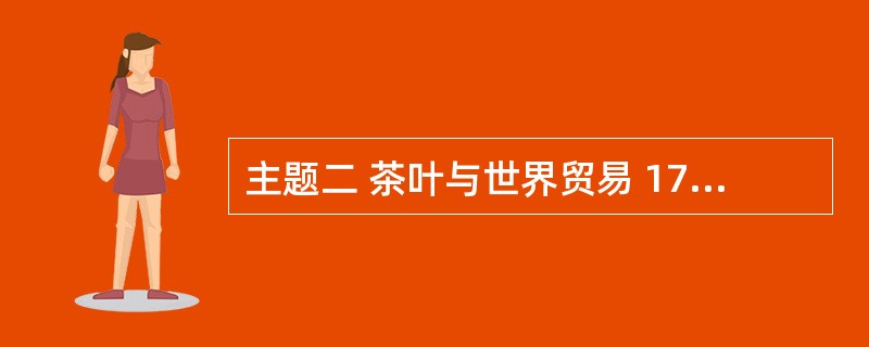 主题二 茶叶与世界贸易 17世纪初,荷兰的东印度公司最早从事茶叶贸易,不久在法、