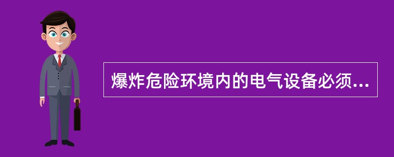 爆炸危险环境内的电气设备必须是符合现行国家标准并有国家检验部门出证的产品。 (