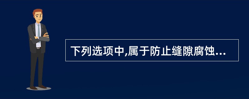 下列选项中,属于防止缝隙腐蚀的措施有( )。