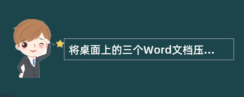 将桌面上的三个Word文档压缩并改名为Word.rar。