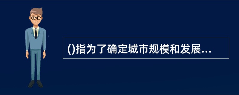 ()指为了确定城市规模和发展方向,以实现城市经济和社会发展为目标,合理利用城市土