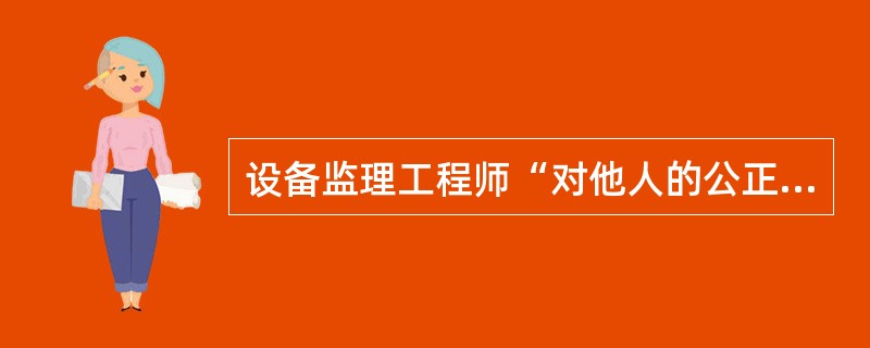 设备监理工程师“对他人的公正”方面的职业道德是指下面的( )。
