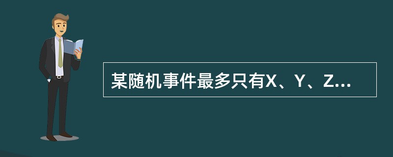 某随机事件最多只有X、Y、Z三种互不相同的结果,关于X、Y、Z发生的概率,以下有