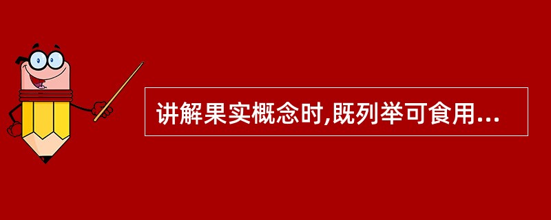 讲解果实概念时,既列举可食用的果实,也列举不可食用的果实,以便突出果实都具有种子