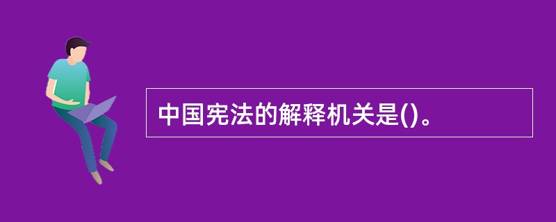 中国宪法的解释机关是()。