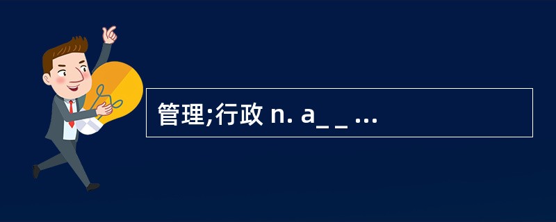 管理;行政 n. a_ _ _ _ _ _ _ _ _ _ _ _ _