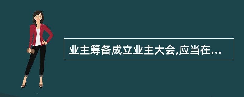 业主筹备成立业主大会,应当在物业所在地的区、县人民政府房地产行政主管部门和街道办