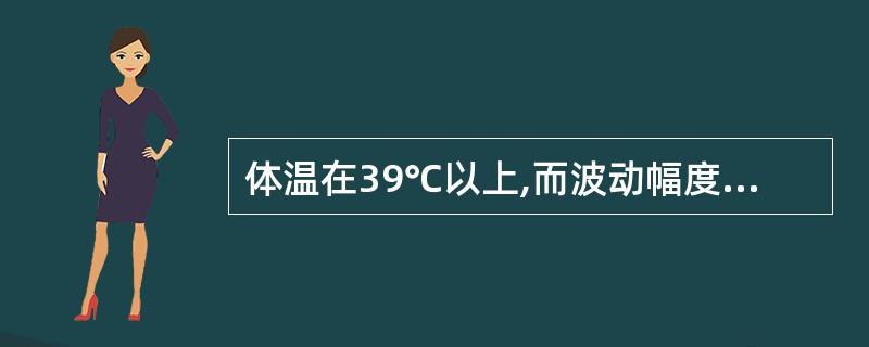 体温在39℃以上,而波动幅度大,24小时内波动>2℃,但最低体温仍高于正常水平,