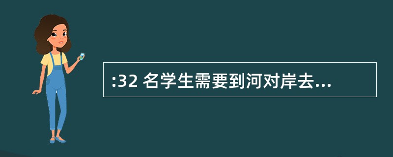 :32 名学生需要到河对岸去野营,只有一条船,每次最多载4 人(其中需1 人划船