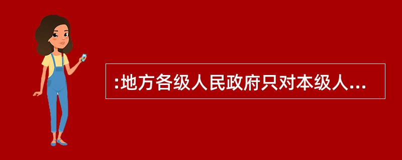 :地方各级人民政府只对本级人大及其常委会负责并报告工作。( )